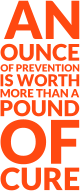 AN OUNCE OF PREVENTION IS WORTH MORE THAN A POUND OF CURE